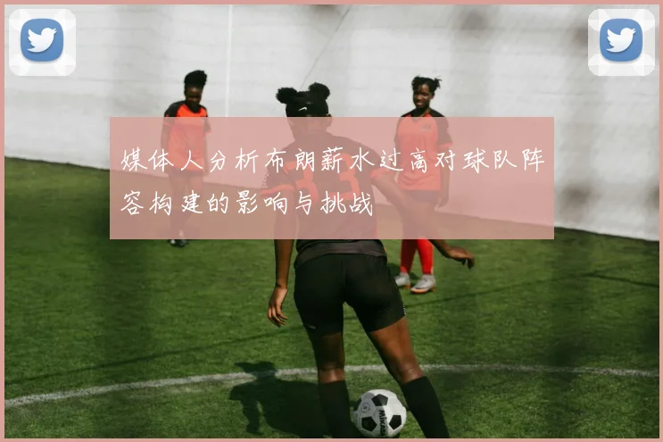 媒体人分析布朗薪水过高对球队阵容构建的影响与挑战