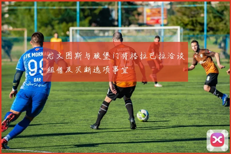 尤文图斯与狼堡门将格拉巴拉洽谈租借及买断选项事宜