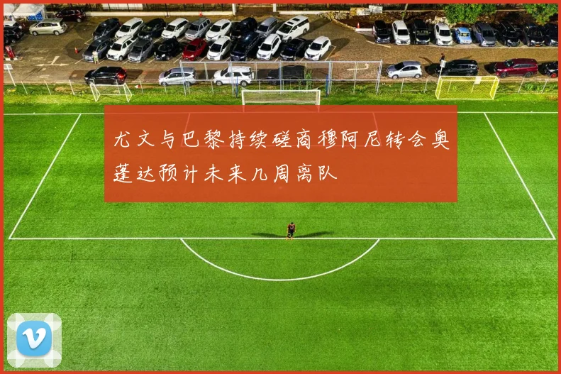 尤文与巴黎持续磋商穆阿尼转会奥蓬达预计未来几周离队