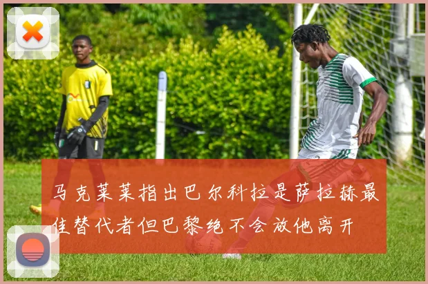 马克莱莱指出巴尔科拉是萨拉赫最佳替代者但巴黎绝不会放他离开