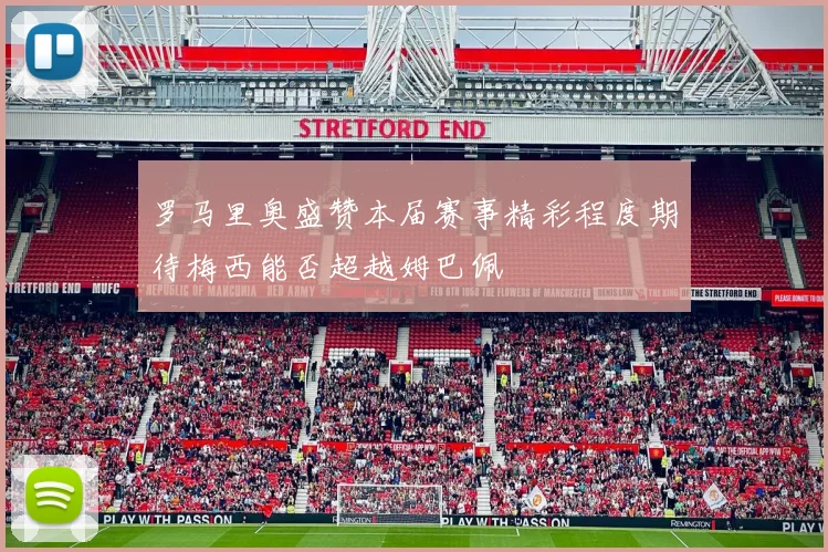 罗马里奥盛赞本届赛事精彩程度期待梅西能否超越姆巴佩