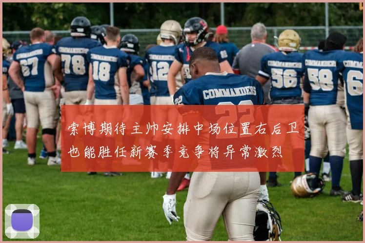 索博期待主帅安排中场位置右后卫也能胜任新赛季竞争将异常激烈